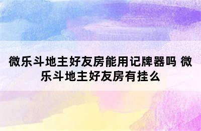 微乐斗地主好友房能用记牌器吗 微乐斗地主好友房有挂么